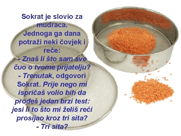 Sokrat je slovio za mudraca. Jednoga ga dana potraži neki čovjek i reče: -