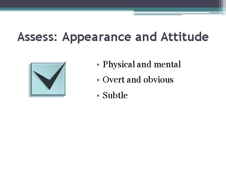Assess: Appearance and Attitude • Physical and mental • Overt and obvious • Subtle