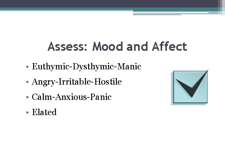 Assess: Mood and Affect • Euthymic-Dysthymic-Manic • Angry-Irritable-Hostile • Calm-Anxious-Panic • Elated 