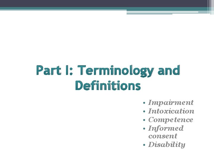 Part I: Terminology and Definitions • • Impairment Intoxication Competence Informed consent • Disability