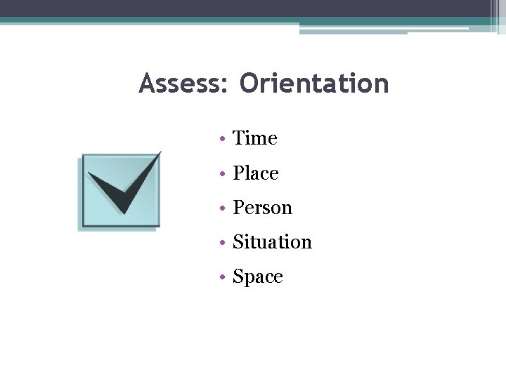 Assess: Orientation • Time • Place • Person • Situation • Space 