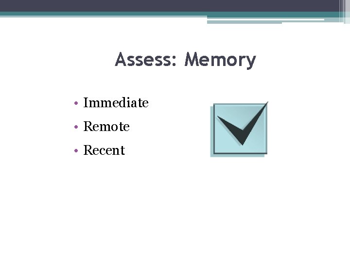 Assess: Memory • Immediate • Remote • Recent 
