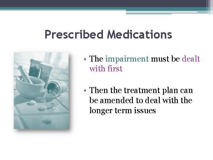 Prescribed Medications • The impairment must be dealt with first • Then the treatment