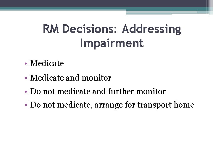 RM Decisions: Addressing Impairment • Medicate and monitor • Do not medicate and further