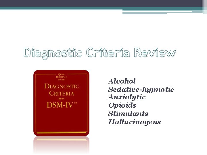 Diagnostic Criteria Review Alcohol Sedative-hypnotic Anxiolytic Opioids Stimulants Hallucinogens 