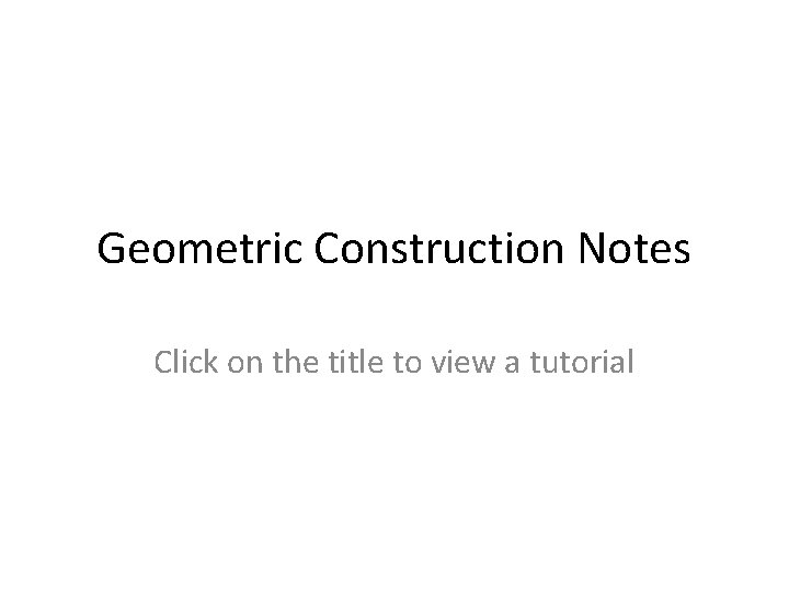 Geometric Construction Notes Click on the title to view a tutorial 
