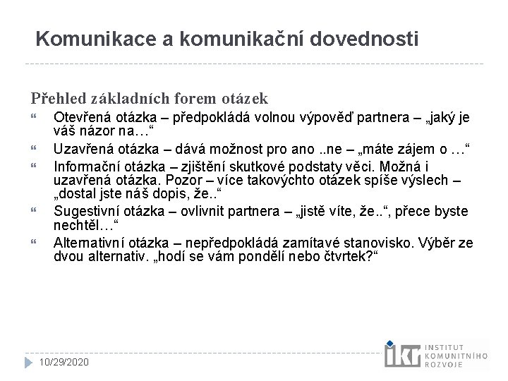 Komunikace a komunikační dovednosti Přehled základních forem otázek Otevřená otázka – předpokládá volnou výpověď Komunikace a komunikační dovednosti Přehled základních forem otázek Otevřená otázka – předpokládá volnou výpověď