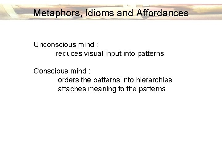 Metaphors, Idioms and Affordances Unconscious mind : reduces visual input into patterns Conscious mind