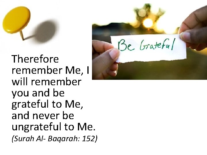 Therefore remember Me, I will remember you and be grateful to Me, and never