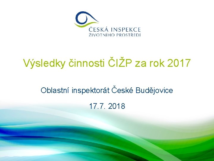 Výsledky činnosti ČIŽP za rok 2017 Oblastní inspektorát České Budějovice 17. 7. 2018 