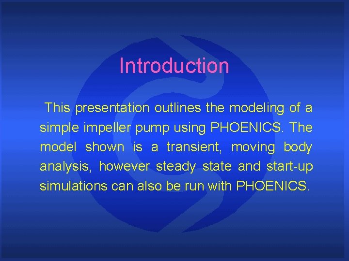 Introduction This presentation outlines the modeling of a simple impeller pump using PHOENICS. The