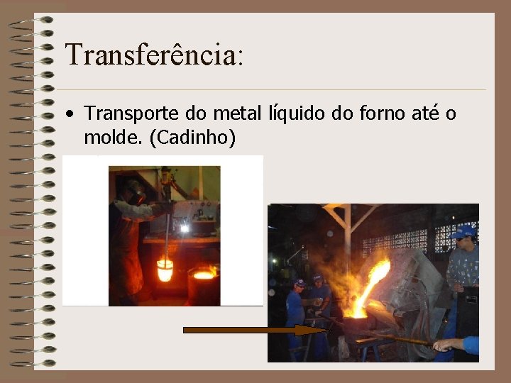 Transferência: • Transporte do metal líquido do forno até o molde. (Cadinho) 