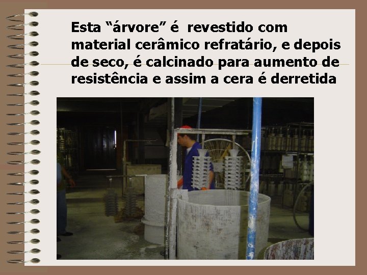 Esta “árvore” é revestido com material cerâmico refratário, e depois de seco, é calcinado