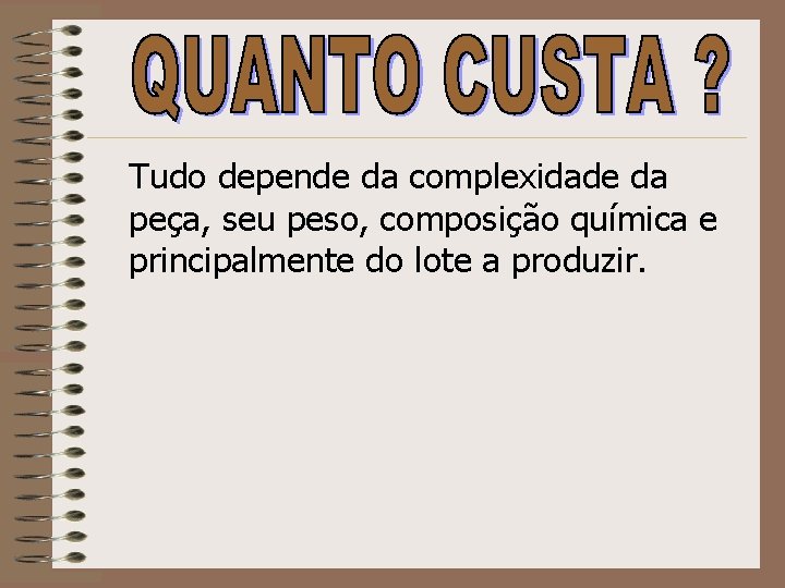 Tudo depende da complexidade da peça, seu peso, composição química e principalmente do lote