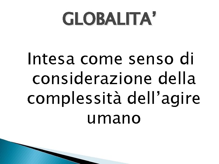 GLOBALITA’ Intesa come senso di considerazione della complessità dell’agire umano 