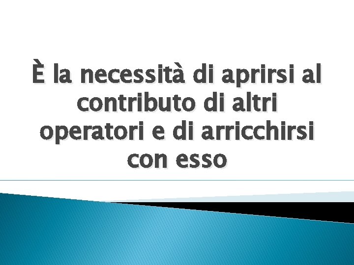 È la necessità di aprirsi al contributo di altri operatori e di arricchirsi con