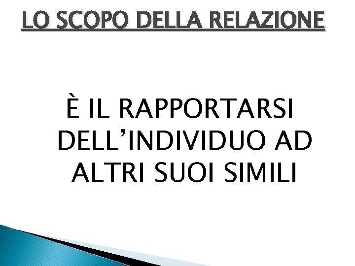 LO SCOPO DELLA RELAZIONE È IL RAPPORTARSI DELL’INDIVIDUO AD ALTRI SUOI SIMILI 