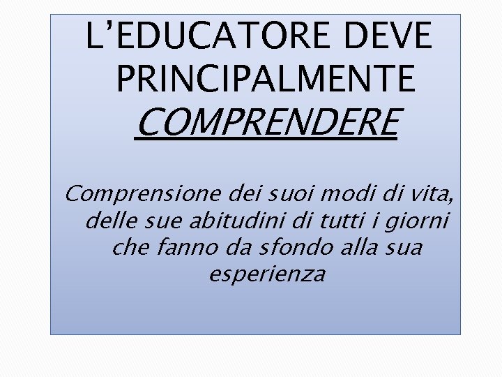 L’EDUCATORE DEVE PRINCIPALMENTE COMPRENDERE Comprensione dei suoi modi di vita, delle sue abitudini di