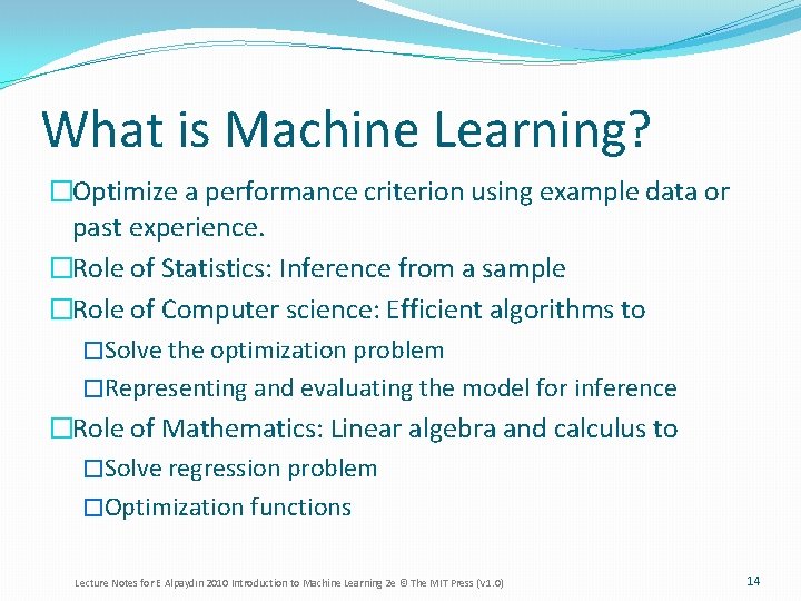 What is Machine Learning? �Optimize a performance criterion using example data or past experience.