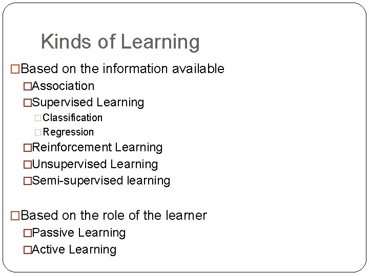 Kinds of Learning �Based on the information available �Association �Supervised Learning �Classification �Regression �Reinforcement