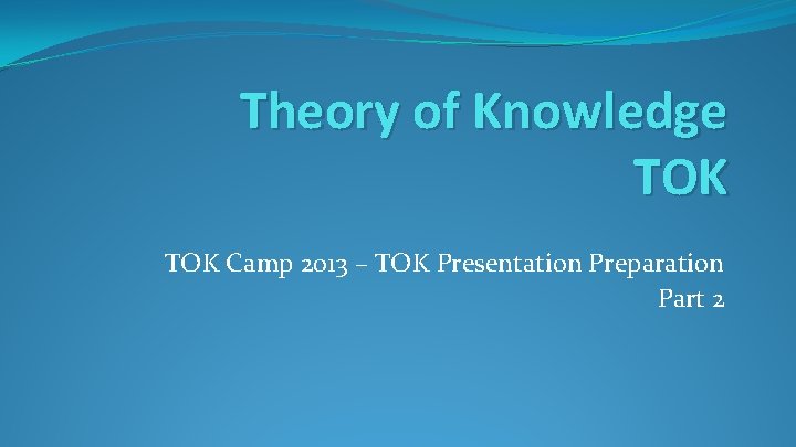Theory of Knowledge TOK Camp 2013 – TOK Presentation Preparation Part 2 