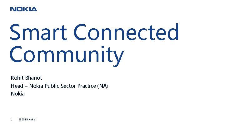 Smart Connected Community Rohit Bhanot Head – Nokia Public Sector Practice (NA) Nokia 1