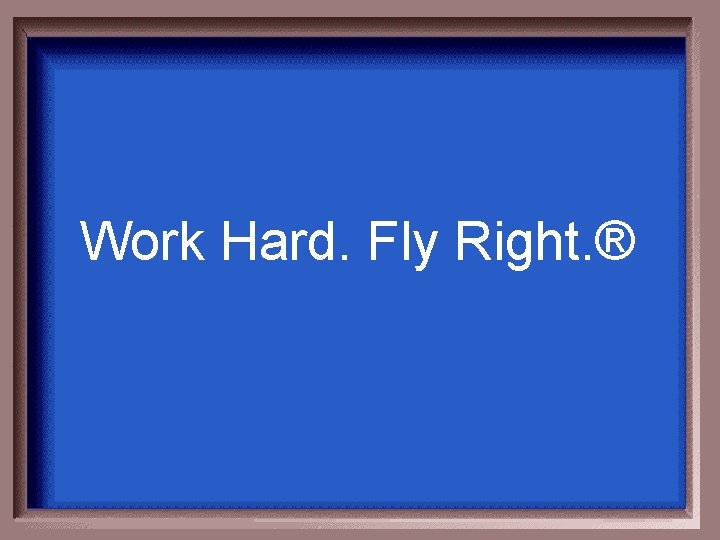 Work Hard. Fly Right. ® 