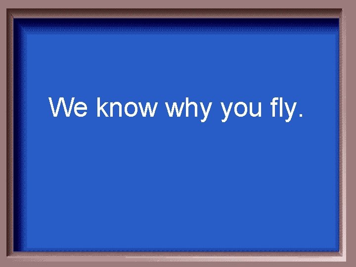 We know why you fly. 