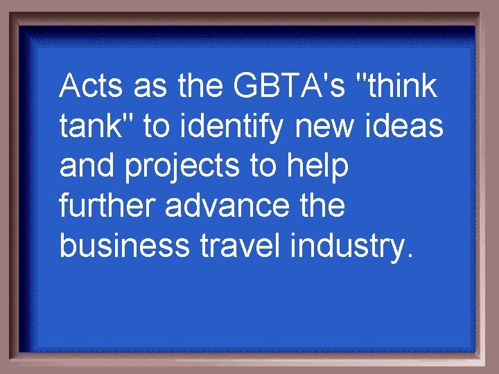 Acts as the GBTA's "think tank" to identify new ideas and projects to help