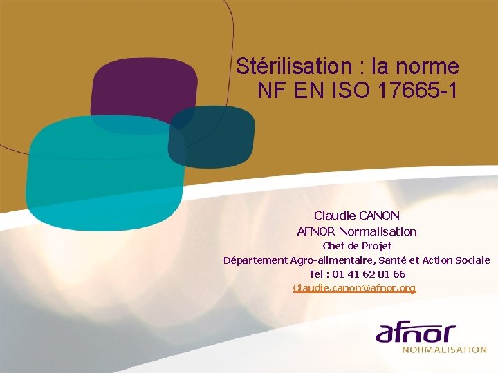 Stérilisation : la norme NF EN ISO 17665 -1 Claudie CANON AFNOR Normalisation Chef Stérilisation : la norme NF EN ISO 17665 -1 Claudie CANON AFNOR Normalisation Chef