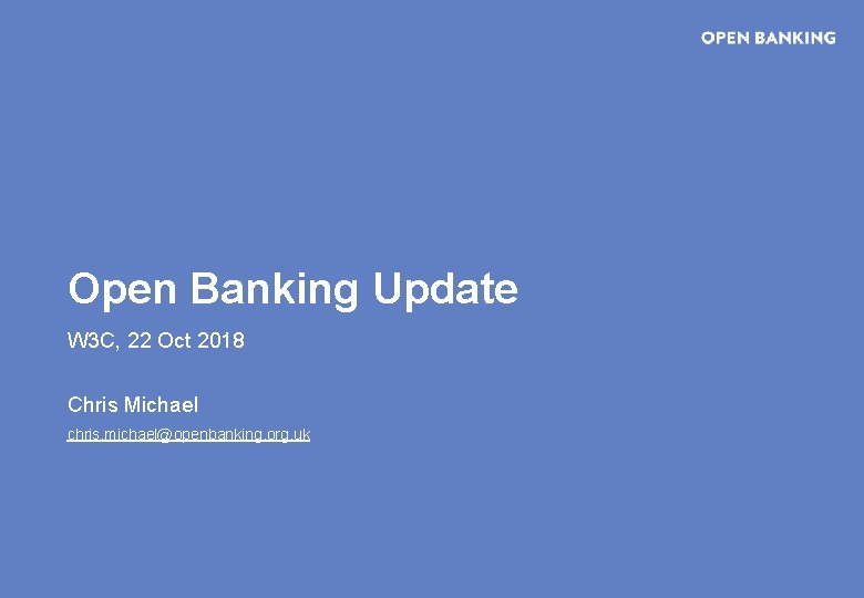Open Banking Update W 3 C, 22 Oct 2018 Chris Michael chris. michael@openbanking. org.