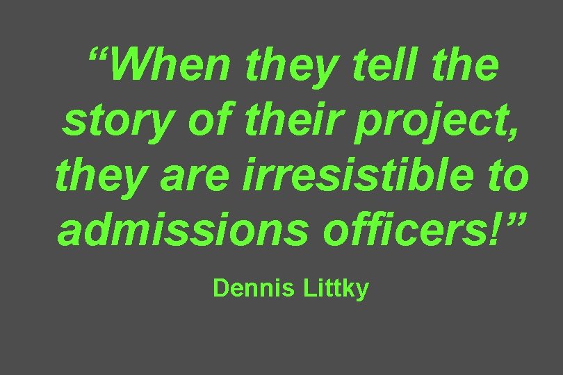 “When they tell the story of their project, they are irresistible to admissions officers!”