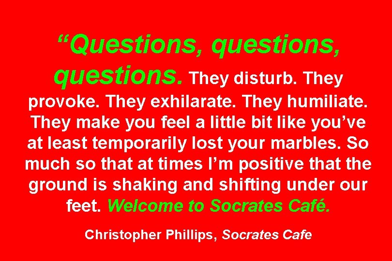 “Questions, questions. They disturb. They provoke. They exhilarate. They humiliate. They make you feel