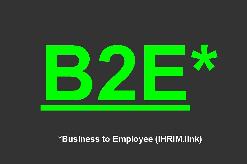 B 2 E* *Business to Employee (IHRIM. link) B 2 E* *Business to Employee (IHRIM. link)