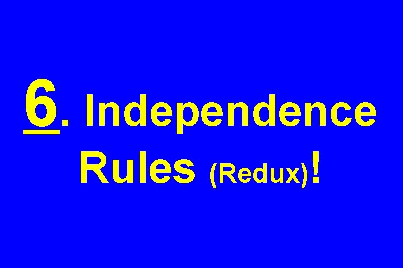 6. Independence Rules (Redux)! 