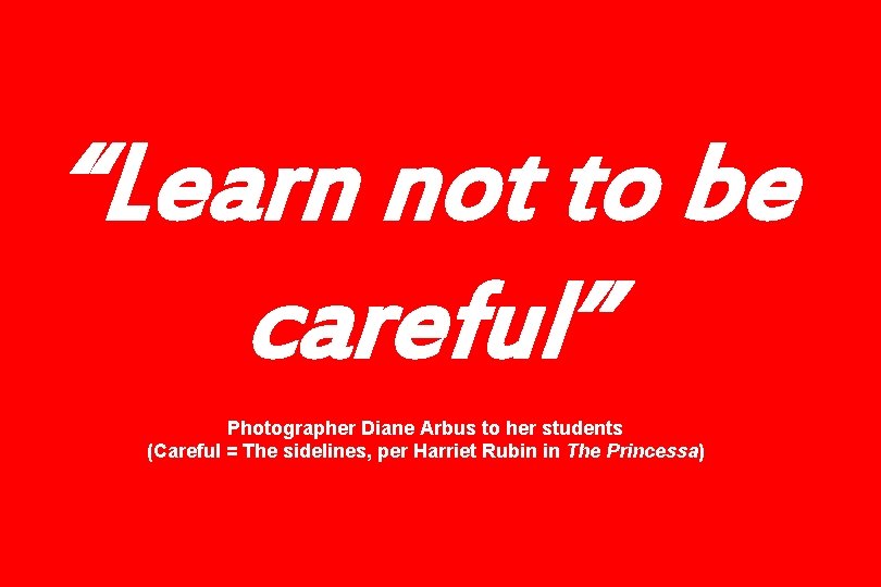 “Learn not to be careful” Photographer Diane Arbus to her students (Careful = The