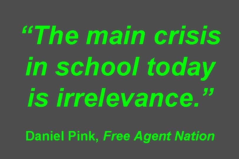 “The main crisis in school today is irrelevance. ” Daniel Pink, Free Agent Nation