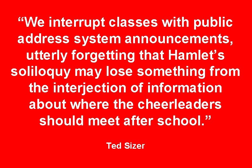 “We interrupt classes with public address system announcements, utterly forgetting that Hamlet’s soliloquy may