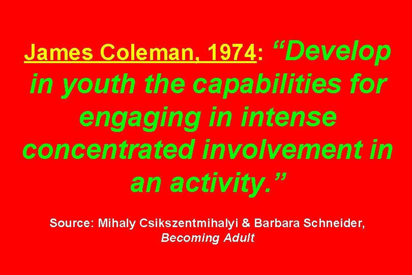 James Coleman, 1974: “Develop in youth the capabilities for engaging in intense concentrated involvement