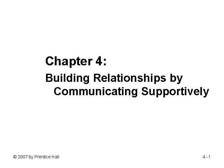 Chapter 4: Building Relationships by Communicating Supportively © 2007 by Prentice Hall 4 -1