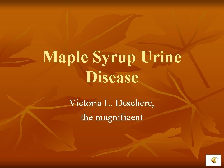 Maple Syrup Urine Disease Victoria L. Deschere, the magnificent 