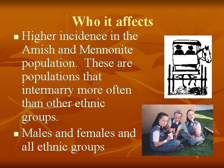 Who it affects Higher incidence in the Amish and Mennonite population. These are populations