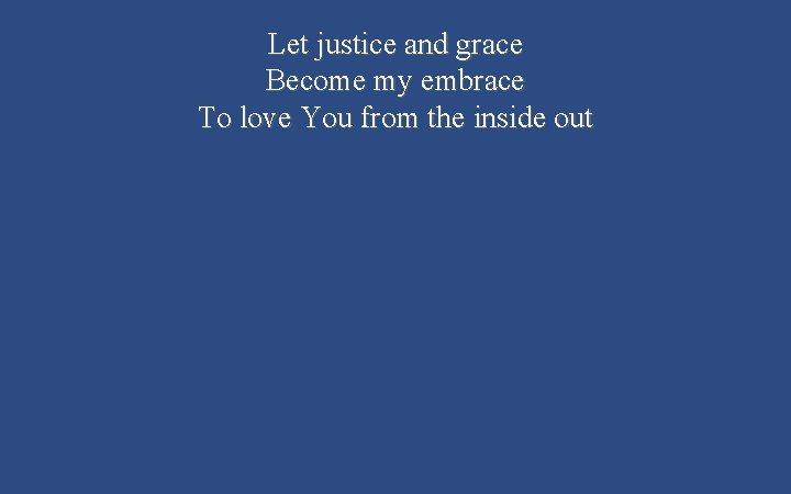Let justice and grace Become my embrace To love You from the inside out
