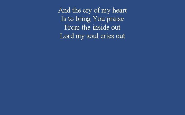 And the cry of my heart Is to bring You praise From the inside