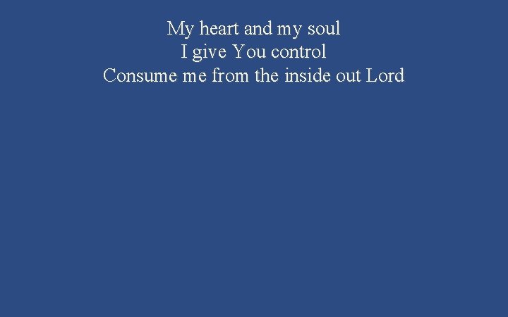 My heart and my soul I give You control Consume me from the inside