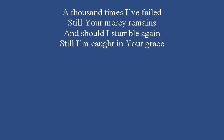 A thousand times I’ve failed Still Your mercy remains And should I stumble again