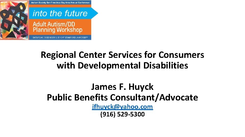 Regional Center Services for Consumers with Developmental Disabilities James F. Huyck Public Benefits Consultant/Advocate