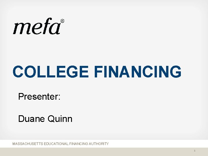 COLLEGE FINANCING Presenter: Duane Quinn MASSACHUSETTS EDUCATIONAL FINANCING AUTHORITY 1 