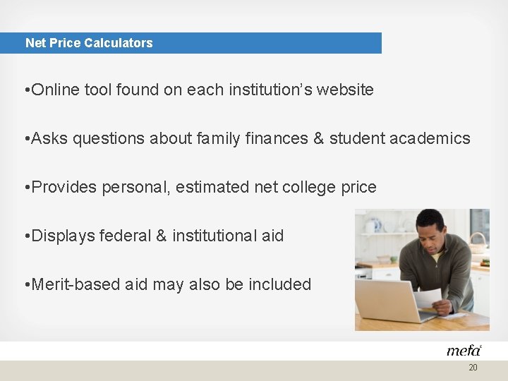Net Price Calculators • Online tool found on each institution’s website • Asks questions