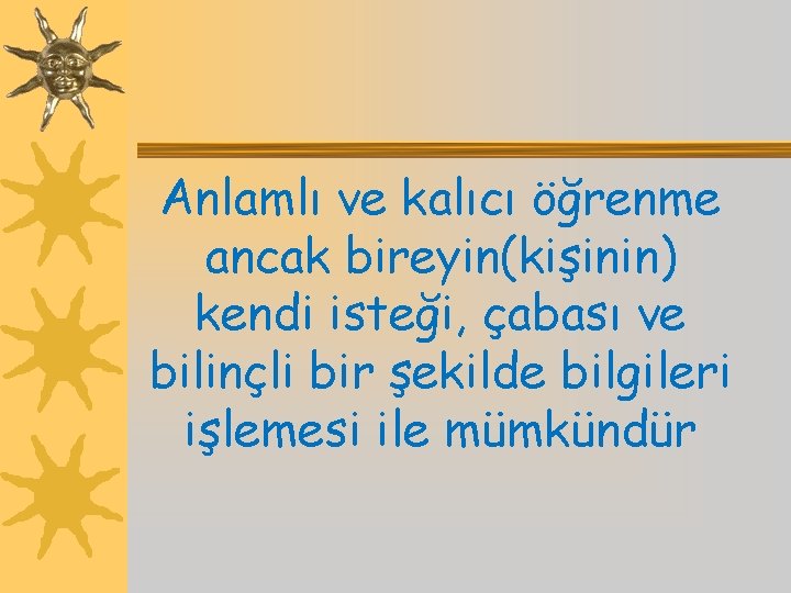 Anlamlı ve kalıcı öğrenme ancak bireyin(kişinin) kendi isteği, çabası ve bilinçli bir şekilde bilgileri